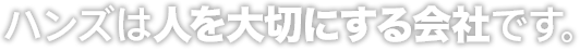 ハンズは人を大切にする会社です。